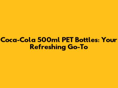 Coca-Cola 500ml PET Bottles: Your Refreshing Go-To