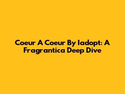 Coeur A Coeur By Iadopt: A Fragrantica Deep Dive