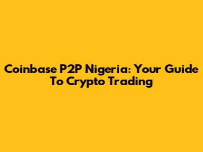 Coinbase P2P Nigeria: Your Guide To Crypto Trading