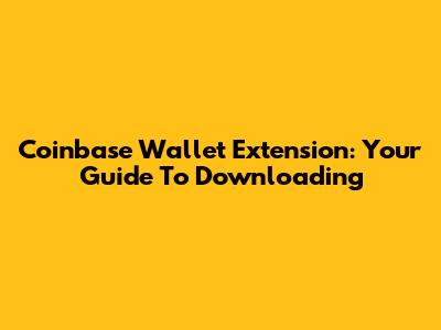 Coinbase Wallet Extension: Your Guide To Downloading