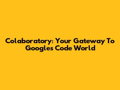 Colaboratory: Your Gateway To Google's Code World