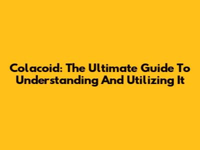 Colacoid: The Ultimate Guide To Understanding And Utilizing It