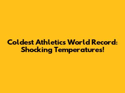 Coldest Athletics World Record: Shocking Temperatures!