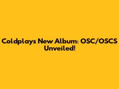 Coldplay's New Album: OSC/OSCS Unveiled!