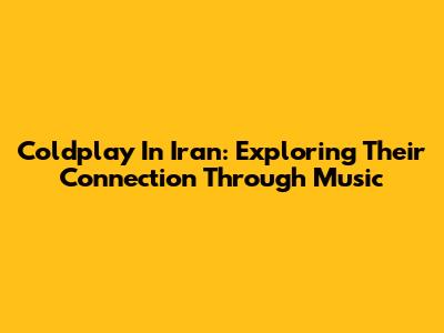 Coldplay In Iran: Exploring Their Connection Through Music