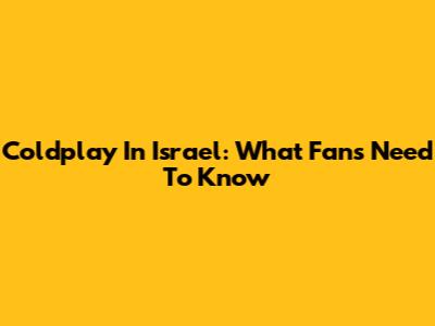 Coldplay In Israel: What Fans Need To Know