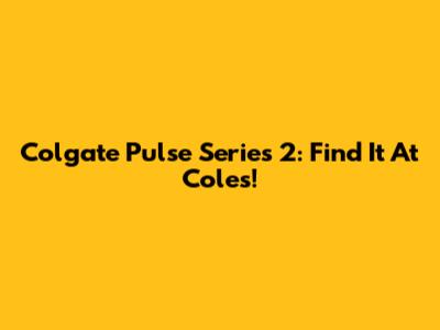 Colgate Pulse Series 2: Find It At Coles!