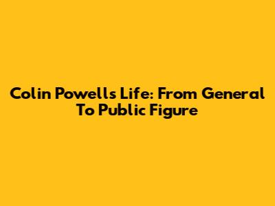 Colin Powell's Life: From General To Public Figure