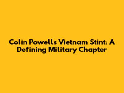 Colin Powell's Vietnam Stint: A Defining Military Chapter