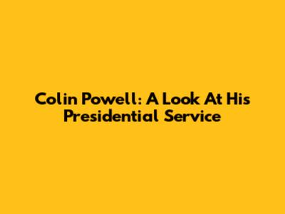 Colin Powell: A Look At His Presidential Service