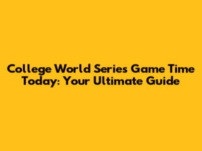 College World Series Game Time Today: Your Ultimate Guide