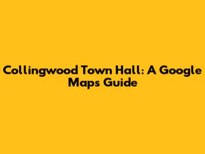 Collingwood Town Hall: A Google Maps Guide