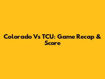 Colorado Vs TCU: Game Recap & Score