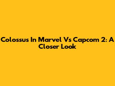 Colossus In Marvel Vs Capcom 2: A Closer Look