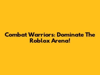 Combat Warriors: Dominate The Roblox Arena!