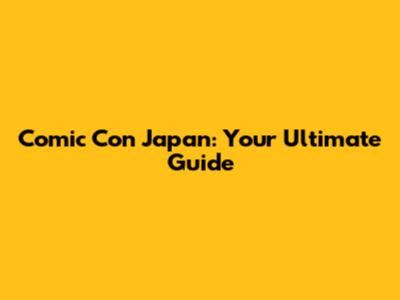 Comic Con Japan: Your Ultimate Guide
