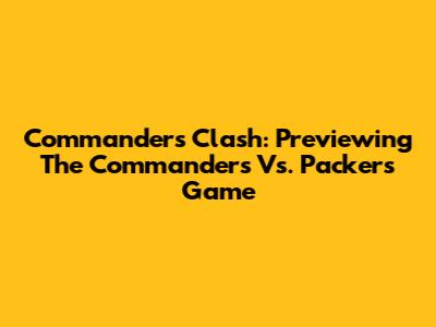 Commanders Clash: Previewing The Commanders Vs. Packers Game
