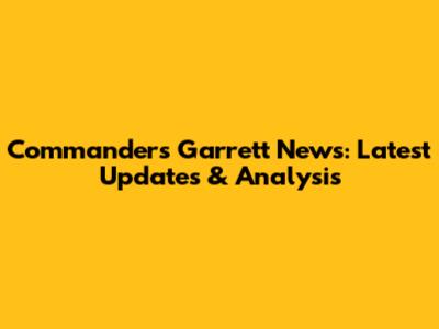 Commanders Garrett News: Latest Updates & Analysis