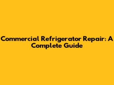Commercial Refrigerator Repair: A Complete Guide