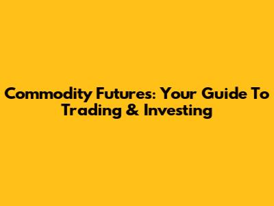 Commodity Futures: Your Guide To Trading & Investing