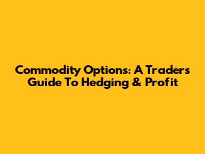 Commodity Options: A Trader's Guide To Hedging & Profit