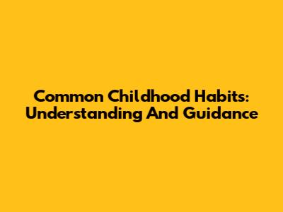 Common Childhood Habits: Understanding And Guidance