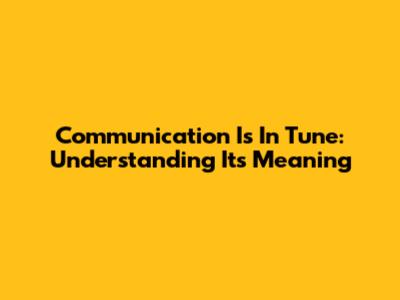 Communication Is In Tune: Understanding Its Meaning
