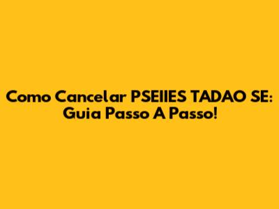 Como Cancelar PSEIIES TADAO SE: Guia Passo A Passo!
