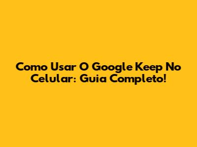 Como Usar O Google Keep No Celular: Guia Completo!