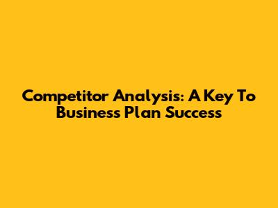 Competitor Analysis: A Key To Business Plan Success