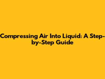 Compressing Air Into Liquid: A Step-by-Step Guide