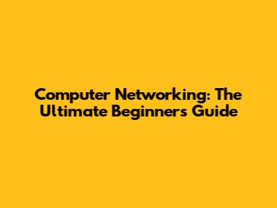 Computer Networking: The Ultimate Beginner's Guide