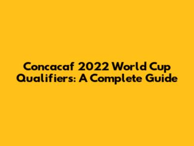 Concacaf 2022 World Cup Qualifiers: A Complete Guide