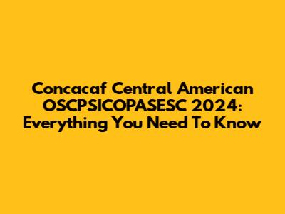Concacaf Central American OSCPSICOPASESC 2024: Everything You Need To Know