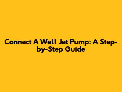 Connect A Well Jet Pump: A Step-by-Step Guide