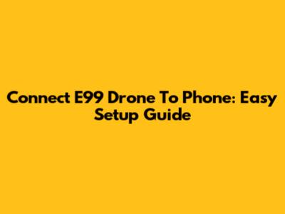 Connect E99 Drone To Phone: Easy Setup Guide