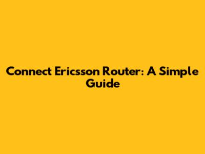 Connect Ericsson Router: A Simple Guide
