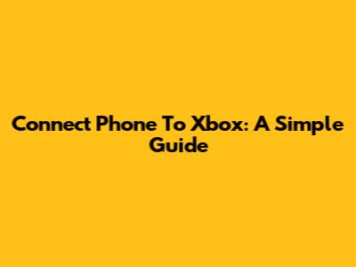 Connect Phone To Xbox: A Simple Guide