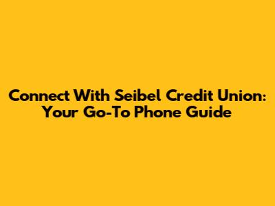 Connect With Seibel Credit Union: Your Go-To Phone Guide