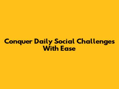 Conquer Daily Social Challenges With Ease