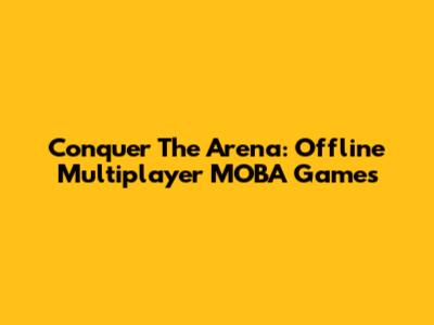 Conquer The Arena: Offline Multiplayer MOBA Games