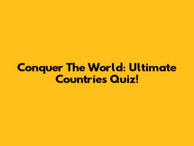 Conquer The World: Ultimate Countries Quiz!