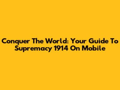 Conquer The World: Your Guide To Supremacy 1914 On Mobile