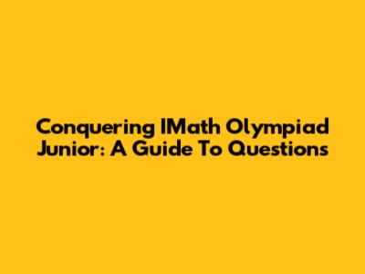 Conquering IMath Olympiad Junior: A Guide To Questions