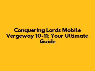 Conquering Lords Mobile Vergeway 10-11: Your Ultimate Guide