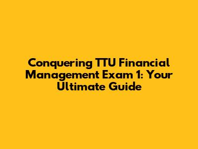 Conquering TTU Financial Management Exam 1: Your Ultimate Guide