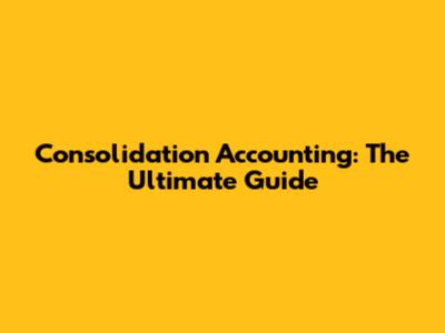 Consolidation Accounting: The Ultimate Guide