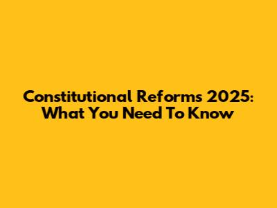 Constitutional Reforms 2025: What You Need To Know