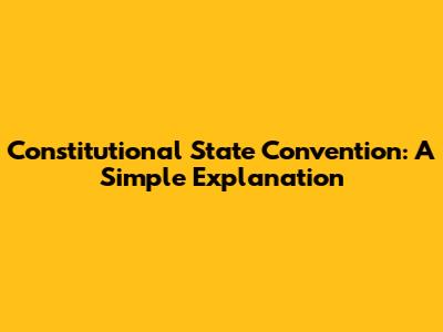 Constitutional State Convention: A Simple Explanation