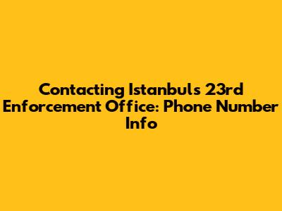 Contacting Istanbul's 23rd Enforcement Office: Phone Number Info